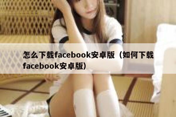 怎么下载facebook安卓版（如何下载facebook安卓版） 第1张