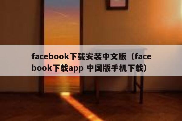 facebook下载安装中文版(facebook下载app 中国版手机下载) 第1张