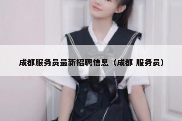 成都服务员最新招聘信息（成都 服务员） 第1张