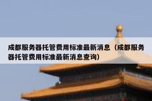 成都服务器托管费用标准最新消息(成都服务器托管费用标准最新消息查询) 第1张 成都服务器托管费用标准最新消息(成都服务器托管费用标准最新消息查询) 第1张