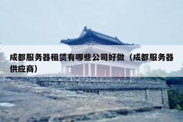 成都服务器租赁有哪些公司好做(成都服务器供应商) 第1张 成都服务器租赁有哪些公司好做(成都服务器供应商) 第1张