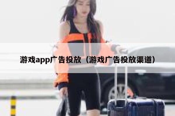 游戏app广告投放(游戏广告投放渠道) 第1张 游戏app广告投放(游戏广告投放渠道) 第1张