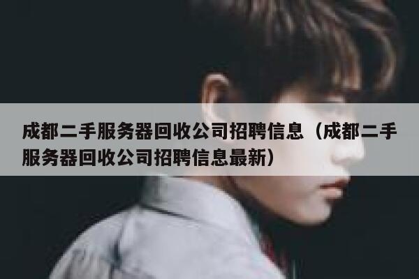 成都二手服务器回收公司招聘信息（成都二手服务器回收公司招聘信息最新） 第1张