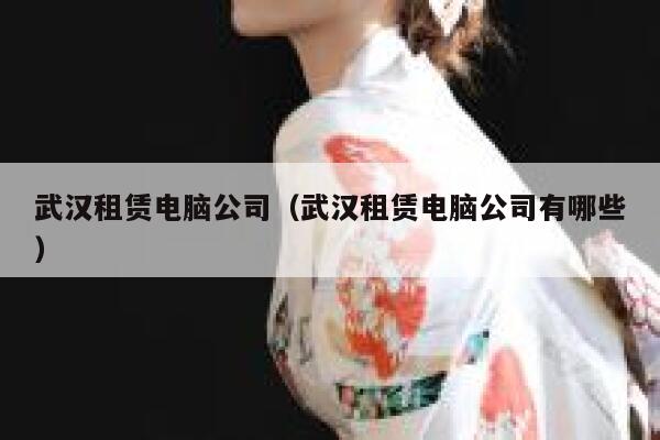 武汉租赁电脑公司（武汉租赁电脑公司有哪些） 第1张