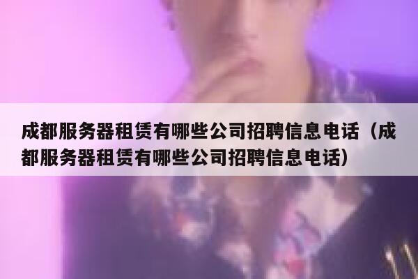 成都服务器租赁有哪些公司招聘信息电话（成都服务器租赁有哪些公司招聘信息电话） 第1张