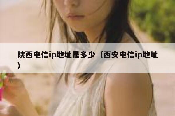 陕西电信ip地址是多少（西安电信ip地址） 第1张