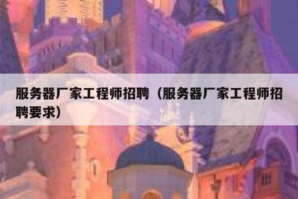 服务器厂家工程师招聘（服务器厂家工程师招聘要求） 第1张