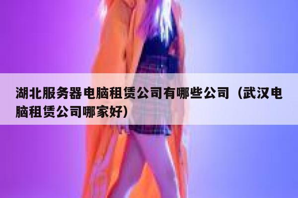 湖北服务器电脑租赁公司有哪些公司（武汉电脑租赁公司哪家好） 第1张