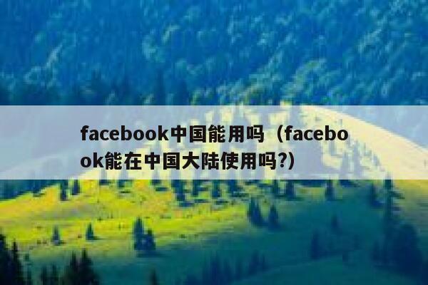 facebook中国能用吗（facebook能在中国大陆使用吗?） 第1张