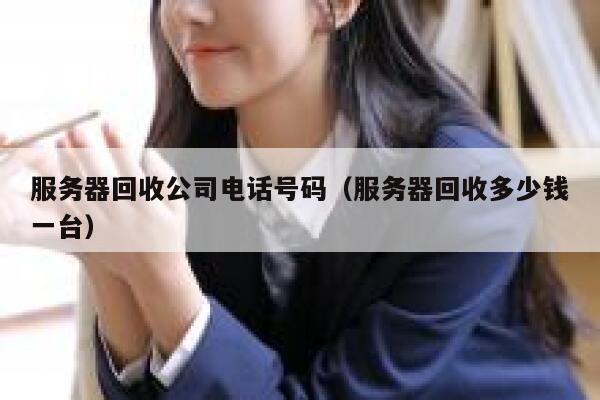 服务器回收公司电话号码（服务器回收多少钱一台） 第1张