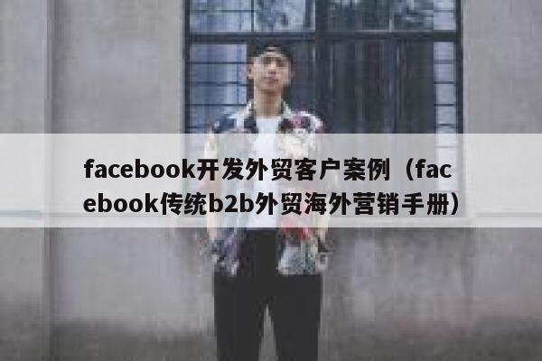 facebook开发外贸客户案例（facebook传统b2b外贸海外营销手册） 第1张