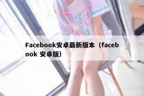 Facebook安卓最新版本（facebook 安卓版） 第1张