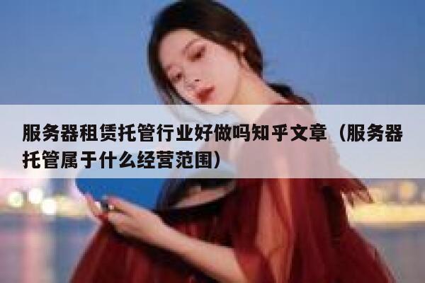 服务器租赁托管行业好做吗知乎文章（服务器托管属于什么经营范围） 第1张