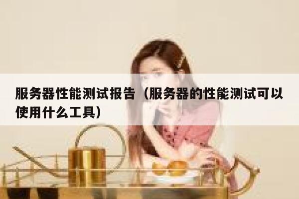 服务器性能测试报告（服务器的性能测试可以使用什么工具） 第1张