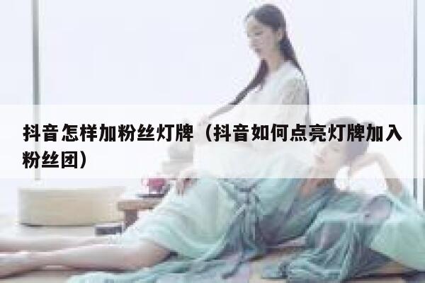 抖音怎样加粉丝灯牌(抖音如何点亮灯牌加入粉丝团) 第1张 抖音怎样加粉丝灯牌(抖音如何点亮灯牌加入粉丝团) 第1张