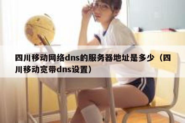 四川移动网络dns的服务器地址是多少(四川移动宽带dns设置) 第1张 四川移动网络dns的服务器地址是多少(四川移动宽带dns设置) 第1张