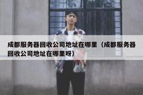 成都服务器回收公司地址在哪里（成都服务器回收公司地址在哪里呀） 第1张