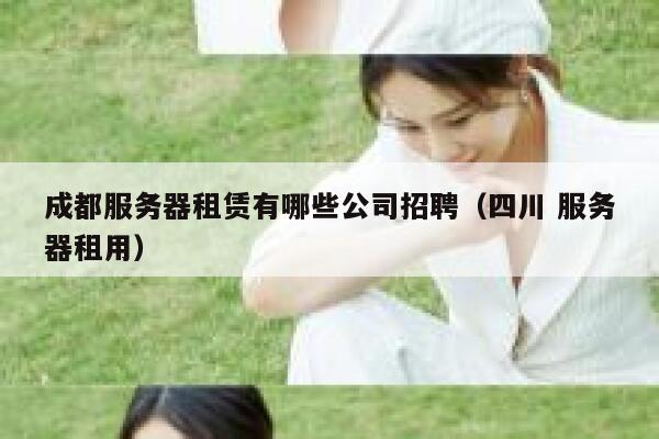 成都服务器租赁有哪些公司招聘（四川 服务器租用） 第1张