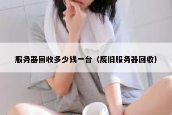 服务器回收多少钱一台（废旧服务器回收） 第1张