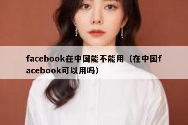 facebook在中国能不能用(在中国facebook可以用吗) 第1张 facebook在中国能不能用(在中国facebook可以用吗) 第1张