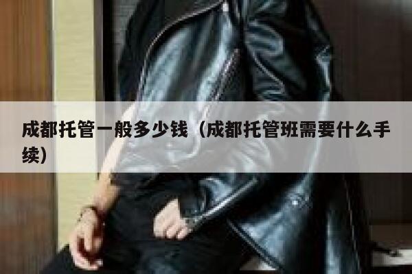 成都托管一般多少钱（成都托管班需要什么手续） 第1张