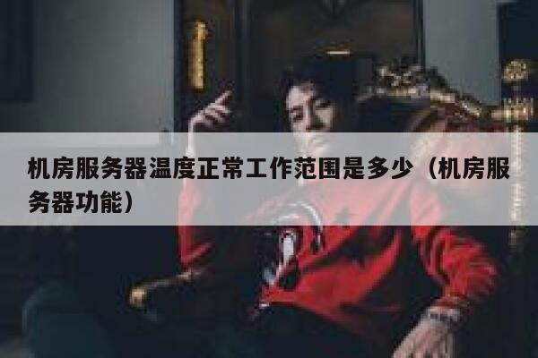 机房服务器温度正常工作范围是多少（机房服务器功能） 第1张