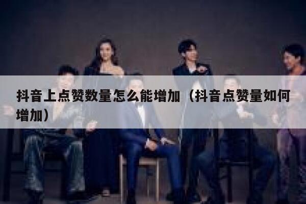 抖音上点赞数量怎么能增加（抖音点赞量如何增加） 第1张