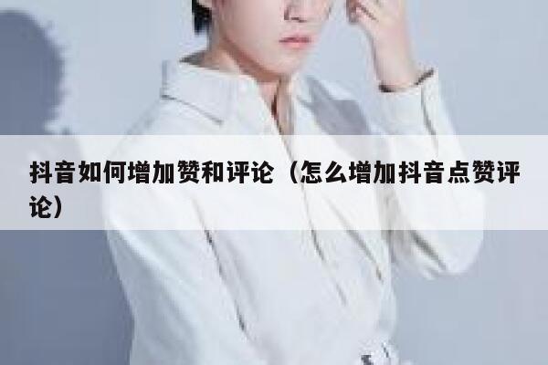 抖音如何增加赞和评论（怎么增加抖音点赞评论） 第1张