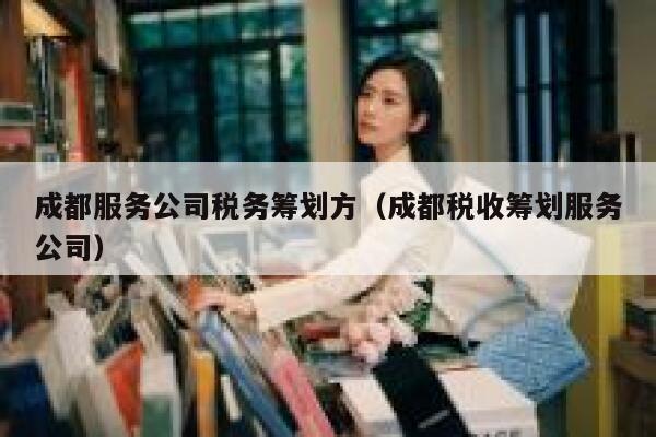 成都服务公司税务筹划方（成都税收筹划服务公司） 第1张