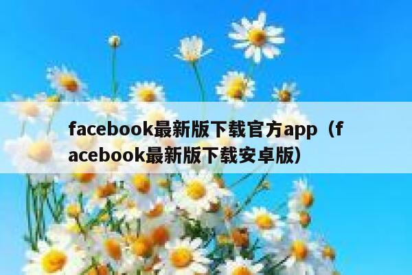 facebook最新版下载官方app（facebook最新版下载安卓版） 第1张