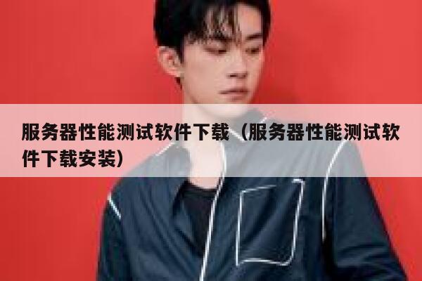 服务器性能测试软件下载（服务器性能测试软件下载安装） 第1张