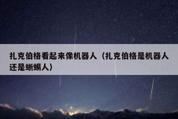 扎克伯格看起来像机器人（扎克伯格是机器人还是蜥蜴人） 第1张