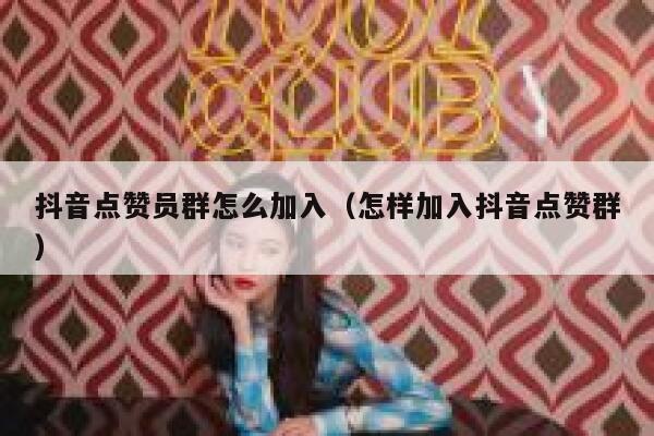 抖音点赞员群怎么加入(怎样加入抖音点赞群) 第1张 抖音点赞员群怎么加入(怎样加入抖音点赞群) 第1张