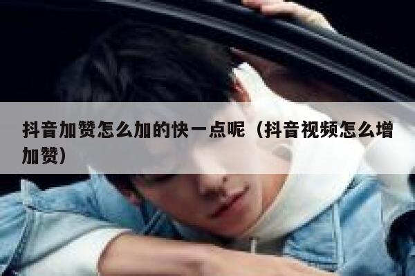 抖音加赞怎么加的快一点呢（抖音视频怎么增加赞） 第1张