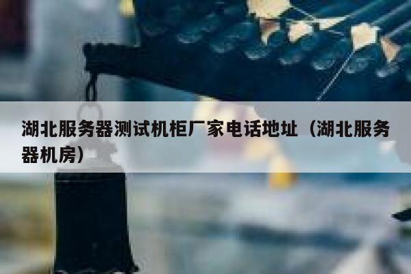 湖北服务器测试机柜厂家电话地址（湖北服务器机房） 第1张