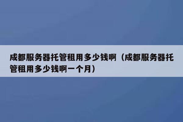 成都服务器托管租用多少钱啊(成都服务器托管租用多少钱啊一个月) 第1张 成都服务器托管租用多少钱啊(成都服务器托管租用多少钱啊一个月) 第1张
