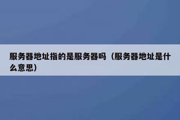 服务器地址指的是服务器吗(服务器地址是什么意思) 第1张 服务器地址指的是服务器吗(服务器地址是什么意思) 第1张