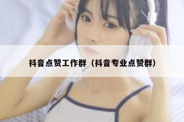 抖音点赞工作群（抖音专业点赞群） 第1张