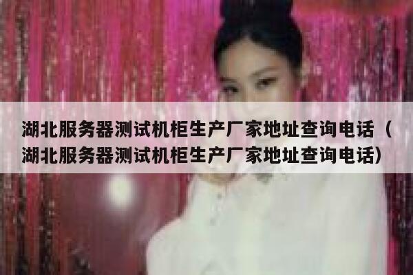 湖北服务器测试机柜生产厂家地址查询电话（湖北服务器测试机柜生产厂家地址查询电话） 第1张