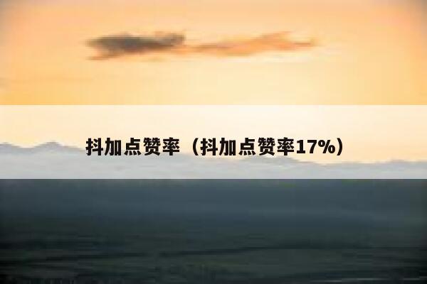 抖加点赞率(抖加点赞率17%) 第1张 抖加点赞率(抖加点赞率17%) 第1张