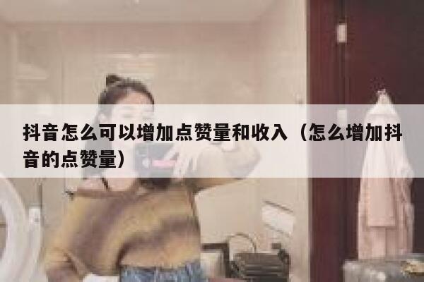 抖音怎么可以增加点赞量和收入(怎么增加抖音的点赞量) 第1张 抖音怎么可以增加点赞量和收入(怎么增加抖音的点赞量) 第1张