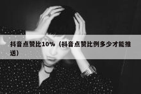 抖音点赞比10%(抖音点赞比例多少才能推送) 第1张 抖音点赞比10%(抖音点赞比例多少才能推送) 第1张