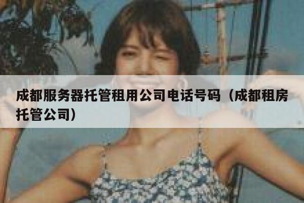 成都服务器托管租用公司电话号码（成都租房托管公司） 第1张