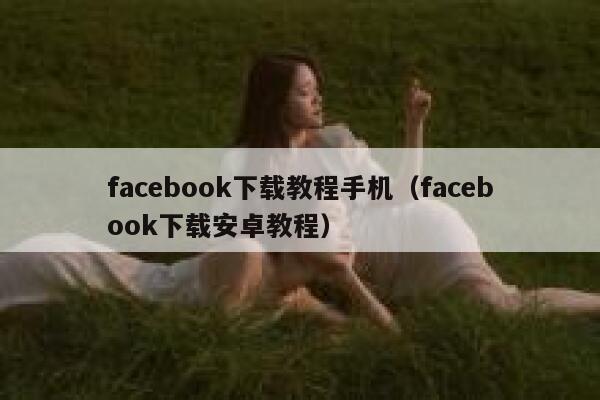 facebook下载教程手机（facebook下载安卓教程） 第1张