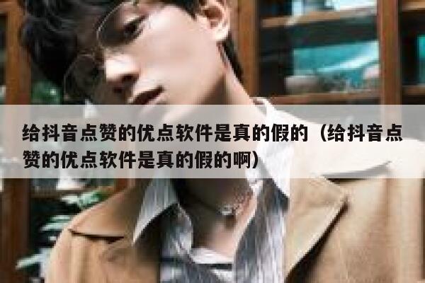 给抖音点赞的优点软件是真的假的(给抖音点赞的优点软件是真的假的啊) 第1张 给抖音点赞的优点软件是真的假的(给抖音点赞的优点软件是真的假的啊) 第1张