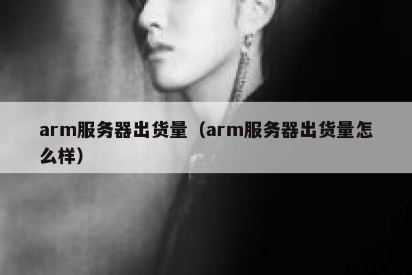 arm服务器出货量(arm服务器出货量怎么样) 第1张 arm服务器出货量(arm服务器出货量怎么样) 第1张