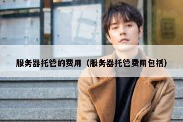 服务器托管的费用(服务器托管费用包括) 第1张 服务器托管的费用(服务器托管费用包括) 第1张