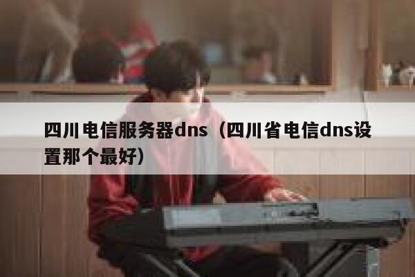 四川电信服务器dns(四川省电信dns设置那个最好) 第1张 四川电信服务器dns(四川省电信dns设置那个最好) 第1张