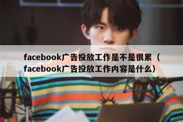 facebook广告投放工作是不是很累（facebook广告投放工作内容是什么） 第1张