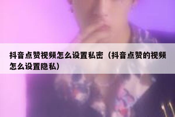 抖音点赞视频怎么设置私密(抖音点赞的视频怎么设置隐私) 第1张 抖音点赞视频怎么设置私密(抖音点赞的视频怎么设置隐私) 第1张
